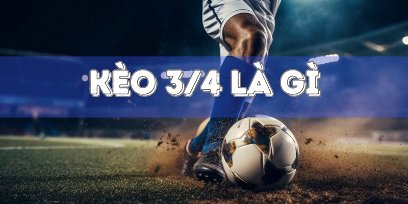 Kèo 3/4 Là Gì? Cách Chơi Kèo 3/4 Trong Tài Xỉu Và Handicap