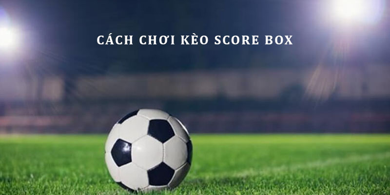 Giới thiệu cách đặt cược kèo chấp Score Box là gì đơn giản nhất